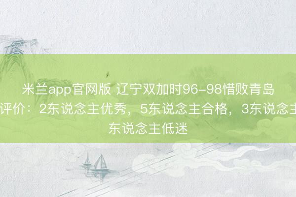 米兰app官网版 辽宁双加时96-98惜败青岛 球员评价:2东说念主优秀,5东说念主合格,3东说念主低迷