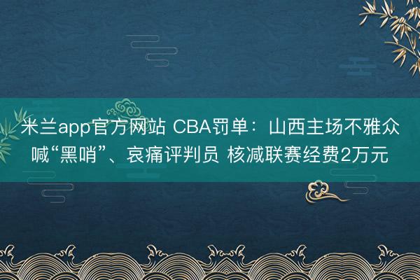 米兰app官方网站 CBA罚单:山西主场不雅众喊“黑哨”、哀痛评判员 核减联赛经费2万元