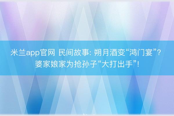 米兰app官网 民间故事: 朔月酒变“鸿门宴”? 婆家娘家为抢孙子“大打出手”!