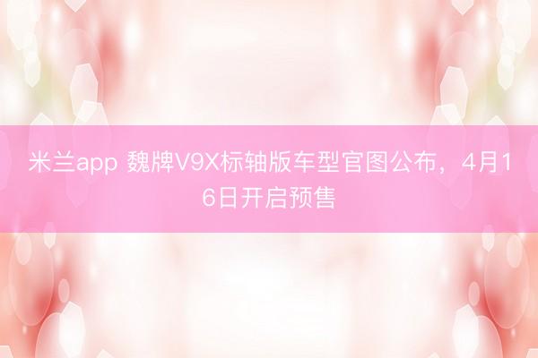 米兰app 魏牌V9X标轴版车型官图公布,4月16日开启预售