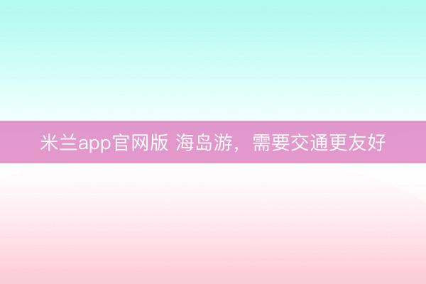 米兰app官网版 海岛游，需要交通更友好