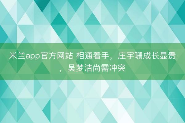 米兰app官方网站 相通着手，庄宇珊成长显贵，吴梦洁尚需冲突