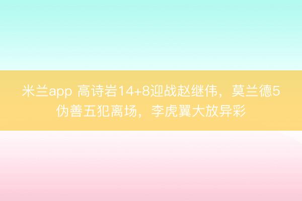 米兰app 高诗岩14+8迎战赵继伟，莫兰德5伪善五犯离场，李虎翼大放异彩