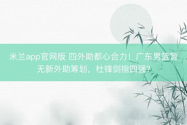米兰app官网版 四外助都心合力！广东男篮暂无新外助筹划，杜锋剑指四强？