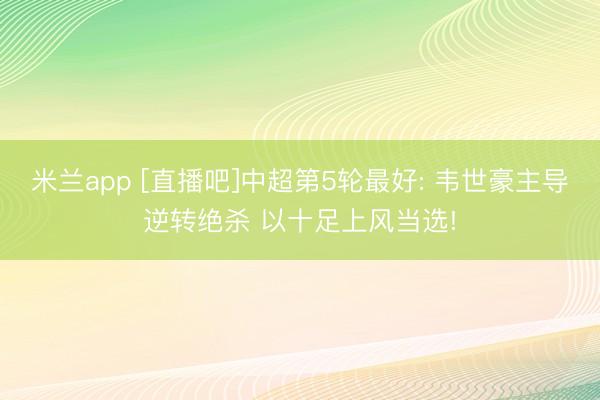 米兰app [直播吧]中超第5轮最好: 韦世豪主导逆转绝杀 以十足上风当选!
