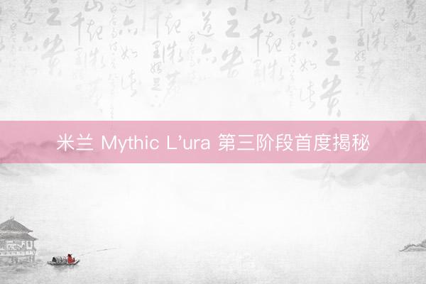 米兰 Mythic L'ura 第三阶段首度揭秘
