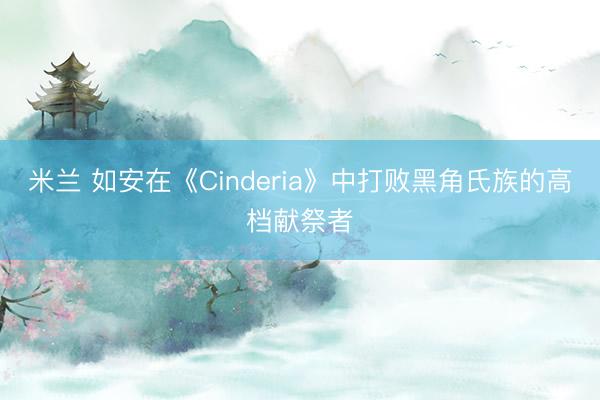 米兰 如安在《Cinderia》中打败黑角氏族的高档献祭者