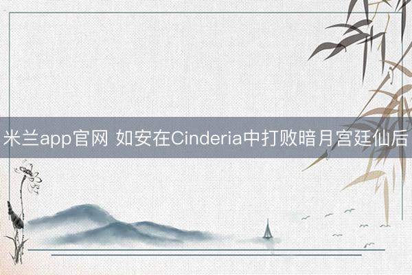 米兰app官网 如安在Cinderia中打败暗月宫廷仙后