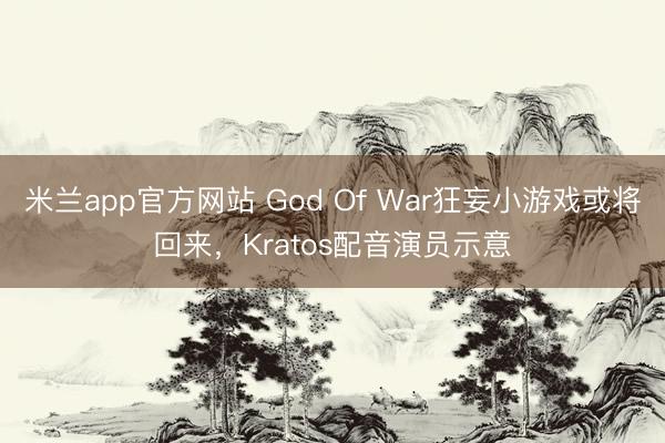 米兰app官方网站 God Of War狂妄小游戏或将回来，Kratos配音演员示意