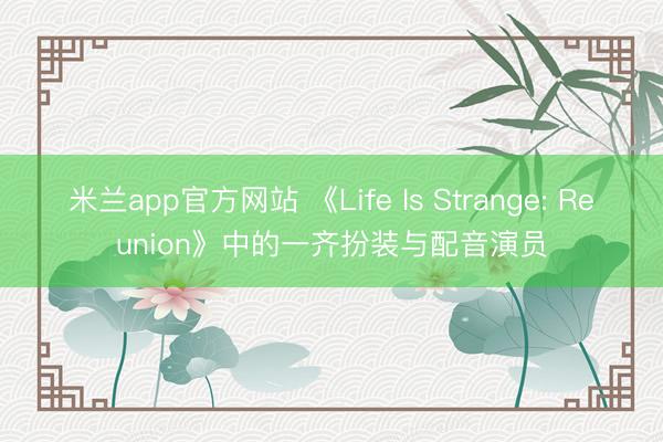 米兰app官方网站 《Life Is Strange: Reunion》中的一齐扮装与配音演员