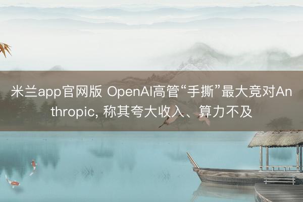 米兰app官网版 OpenAI高管“手撕”最大竞对Anthropic， 称其夸大收入、算力不及