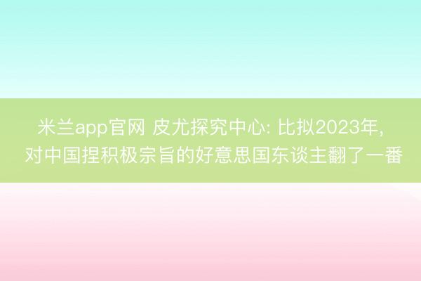 米兰app官网 皮尤探究中心: 比拟2023年, 对中国捏积极宗旨的好意思国东谈主翻了一番