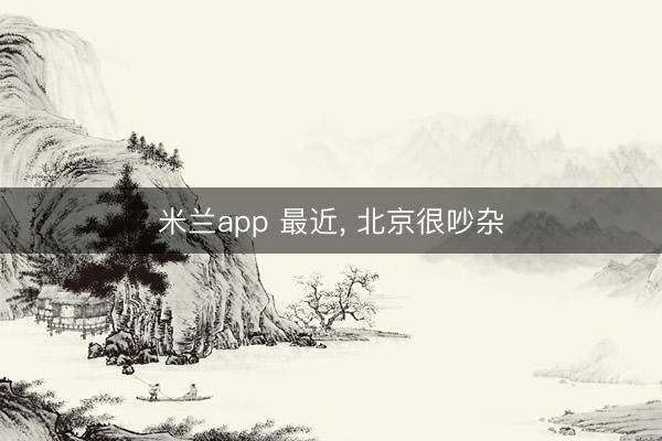 米兰app 最近， 北京很吵杂