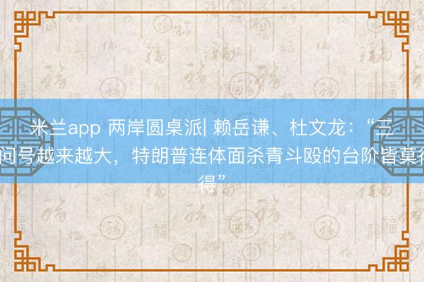 米兰app 两岸圆桌派| 赖岳谦、杜文龙：“三个问号越来越大，特朗普连体面杀青斗殴的台阶皆莫得”