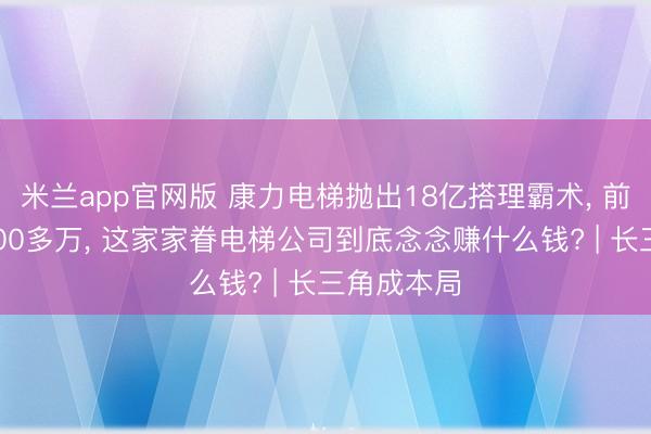 米兰app官网版 康力电梯抛出18亿搭理霸术， 前期已亏5000多万， 这家家眷电梯公司到底念念赚什么钱? | 长三角成本局