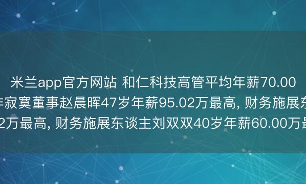 米兰app官方网站 和仁科技高管平均年薪70.00万: 董事长、总司理及非寂寞董事赵晨晖47岁年薪95.02万最高, 财务施展东谈主刘双双40岁年薪60.00万最低