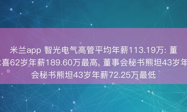 米兰app 智光电气高管平均年薪113.19万: 董事长及董事李永喜62岁年薪189.60万最高， 董事会秘书熊坦43岁年薪72.25万最低