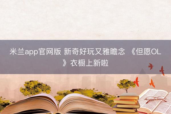 米兰app官网版 新奇好玩又雅瞻念 《但愿OL》衣橱上新啦