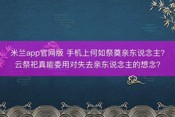 米兰app官网版 手机上何如祭奠亲东说念主?云祭祀真能委用对失去亲东说念主的想念?