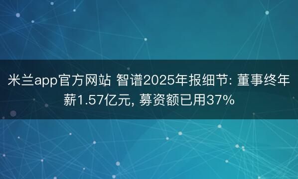米兰app官方网站 智谱2025年报细节: 董事终年薪1.57亿元， 募资额已用37%