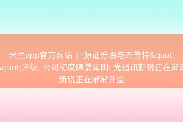 米兰app官方网站 开源证券赐与杰普特"买入"评级， 公司初度障翳阐明: 光通讯新锐正在渐渐升空