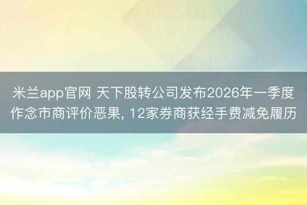米兰app官网 天下股转公司发布2026年一季度作念市商评价恶果， 12家券商获经手费减免履历