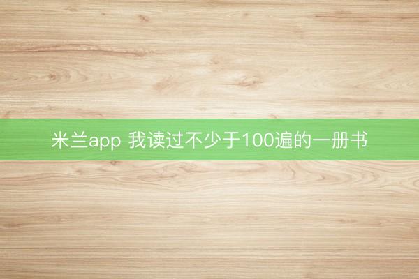米兰app 我读过不少于100遍的一册书
