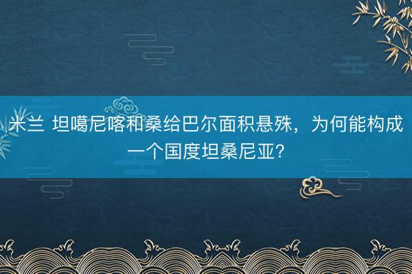 米兰 坦噶尼喀和桑给巴尔面积悬殊，为何能构成一个国度坦桑尼亚？