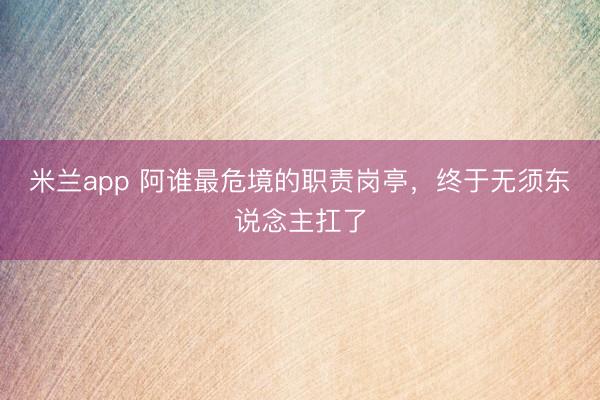 米兰app 阿谁最危境的职责岗亭，终于无须东说念主扛了