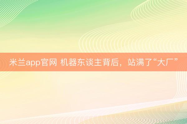 米兰app官网 机器东谈主背后，站满了“大厂”