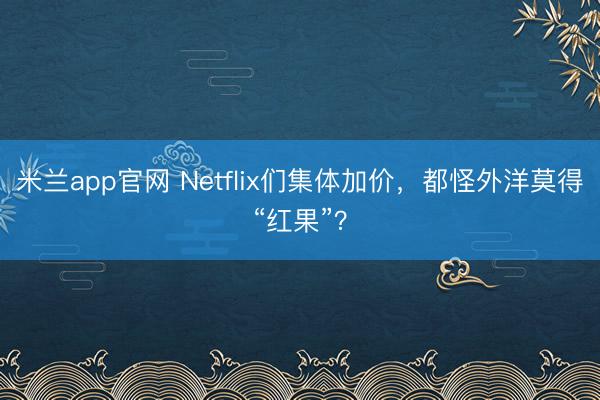 米兰app官网 Netflix们集体加价，都怪外洋莫得“红果”？