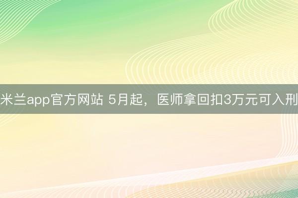 米兰app官方网站 5月起，医师拿回扣3万元可入刑