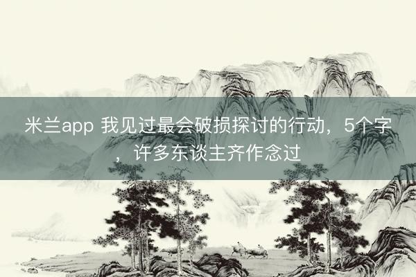 米兰app 我见过最会破损探讨的行动，5个字，许多东谈主齐作念过