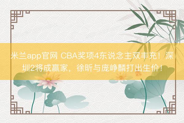 米兰app官网 CBA奖项4东说念主双丰充！深圳2将成赢家，徐昕与庞峥麟打出生价！