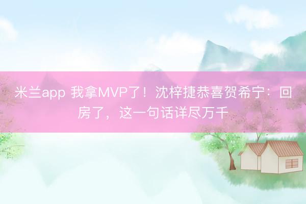米兰app 我拿MVP了！沈梓捷恭喜贺希宁：回房了，这一句话详尽万千