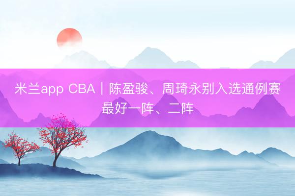 米兰app CBA｜陈盈骏、周琦永别入选通例赛最好一阵、二阵