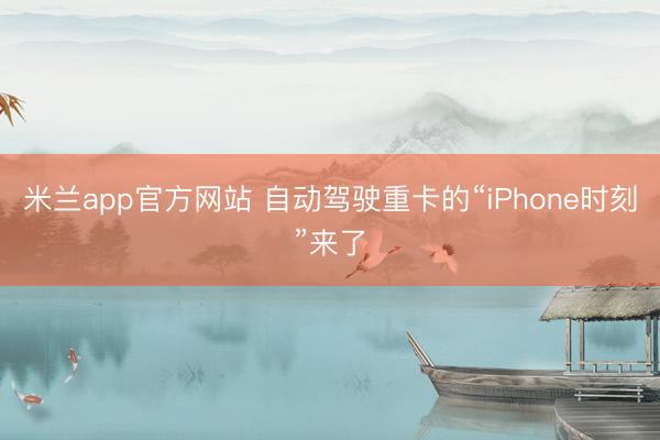 米兰app官方网站 自动驾驶重卡的“iPhone时刻”来了
