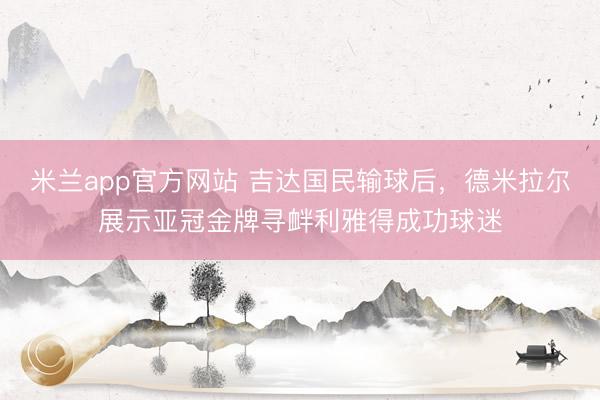 米兰app官方网站 吉达国民输球后，德米拉尔展示亚冠金牌寻衅利雅得成功球迷