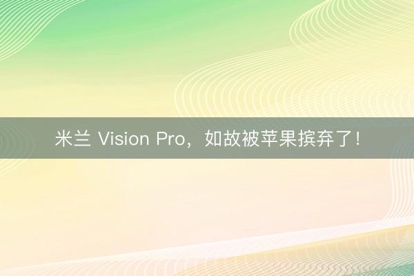 米兰 Vision Pro，如故被苹果摈弃了！