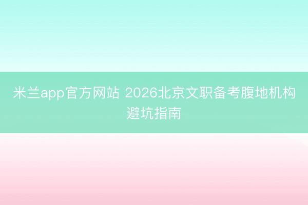 米兰app官方网站 2026北京文职备考腹地机构避坑指南