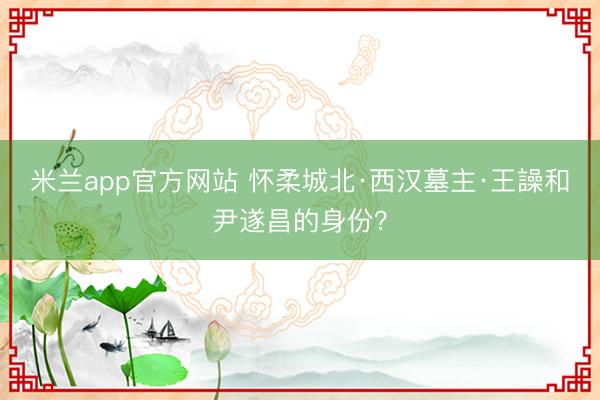 米兰app官方网站 怀柔城北·西汉墓主·王譟和尹遂昌的身份？
