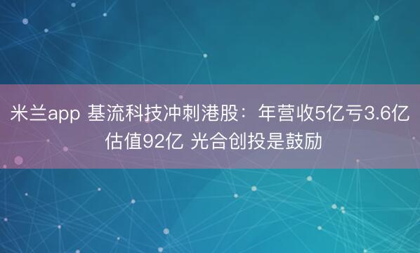 米兰app 基流科技冲刺港股：年营收5亿亏3.6亿 估值92亿 光合创投是鼓励