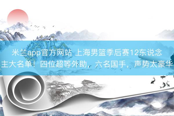 米兰app官方网站 上海男篮季后赛12东说念主大名单！四位超等外助，六名国手，声势太豪华
