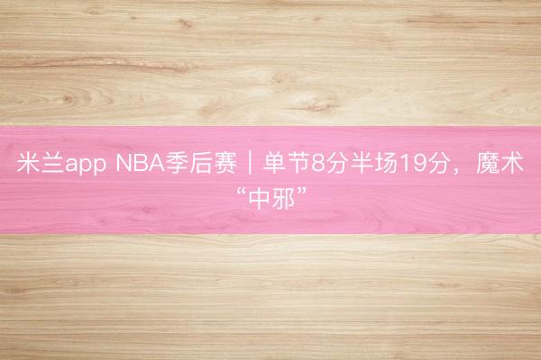 米兰app NBA季后赛｜单节8分半场19分，魔术“中邪”