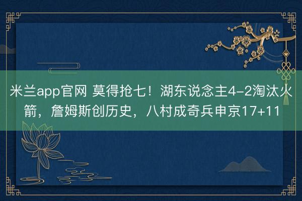 米兰app官网 莫得抢七！湖东说念主4-2淘汰火箭，詹姆斯创历史，八村成奇兵申京17+11