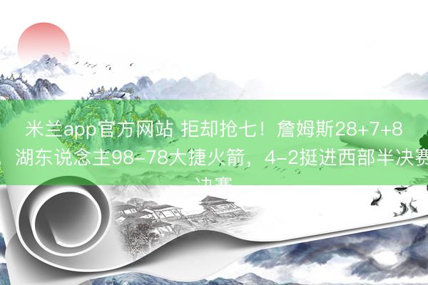 米兰app官方网站 拒却抢七！詹姆斯28+7+8，湖东说念主98-78大捷火箭，4-2挺进西部半决赛