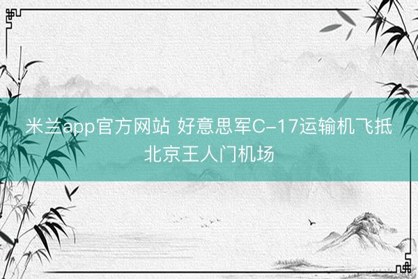 米兰app官方网站 好意思军C-17运输机飞抵北京王人门机场
