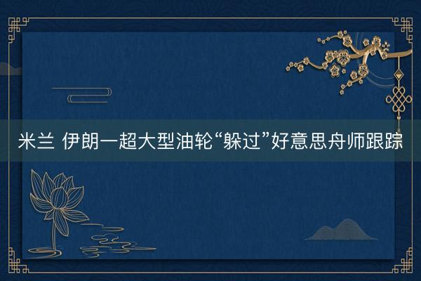 米兰 伊朗一超大型油轮“躲过”好意思舟师跟踪