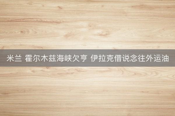 米兰 霍尔木兹海峡欠亨 伊拉克借说念往外运油