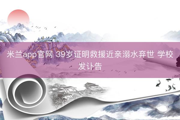 米兰app官网 39岁证明救援近亲溺水弃世 学校发讣告